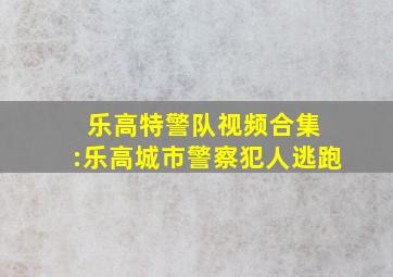 乐高特警队视频合集 :乐高城市警察犯人逃跑